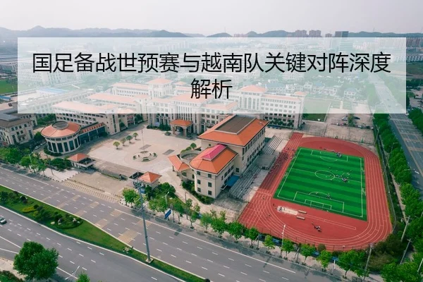 国足备战世预赛与越南队关键对阵深度解析