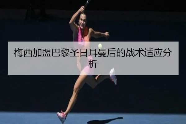 梅西加盟巴黎圣日耳曼后的战术适应分析
